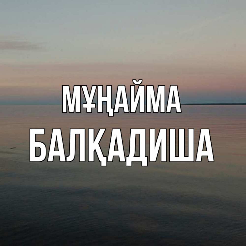 Күн сайын ашық хат с именем, БАЛҚАДИША Мұңайма водная гладь Онлайн тегін жүктеп алу тілектері бар керемет карта 
