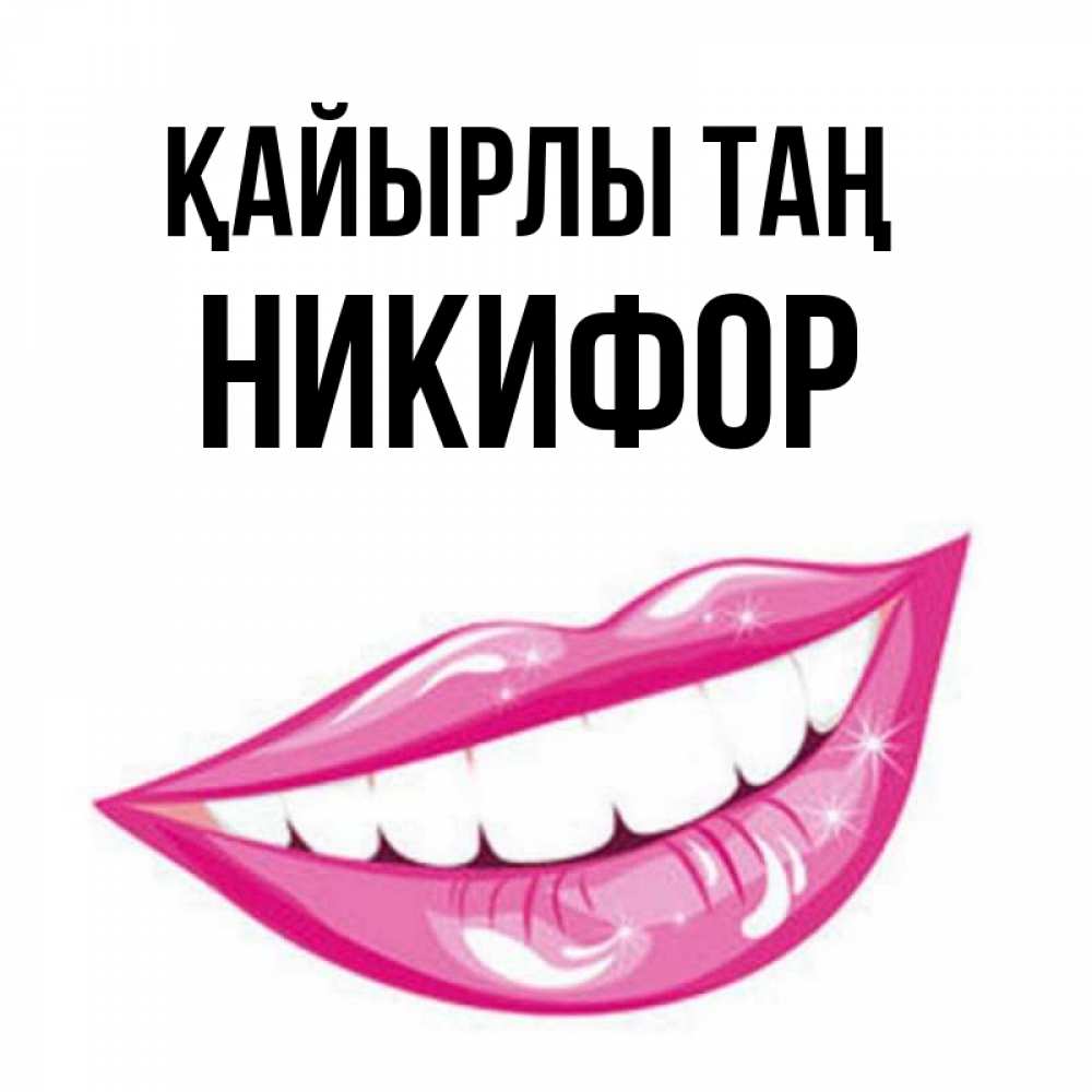 Күн сайын ашық хат с именем, Никифор Қайырлы таң розовые губы и белые зубы Онлайн тегін жүктеп алу тілектері бар керемет карта 