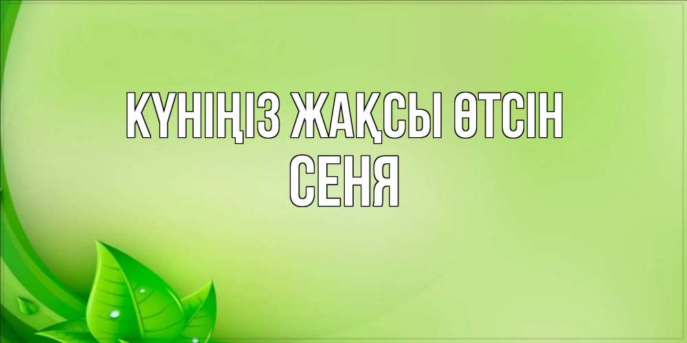 Күн сайын ашық хат с именем, Сеня Күніңіз жақсы өтсін зеленая тема Онлайн тегін жүктеп алу тілектері бар керемет карта 