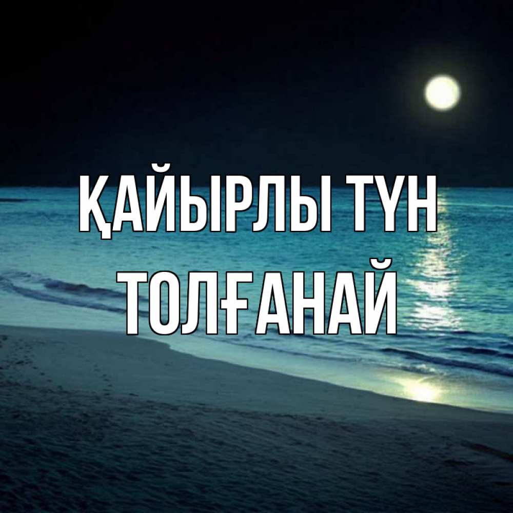 Күн сайын ашық хат с именем, ТОЛҒАНАЙ Қайырлы түн нежное море ночью Онлайн тегін жүктеп алу тілектері бар керемет карта 