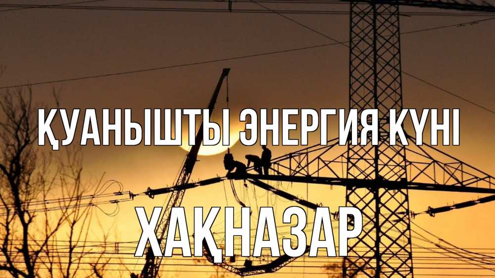 Күн сайын ашық хат с именем, ХАҚНАЗАР Қуанышты энергия күні ЛЭП ремонт закат Онлайн тегін жүктеп алу тілектері бар керемет карта 
