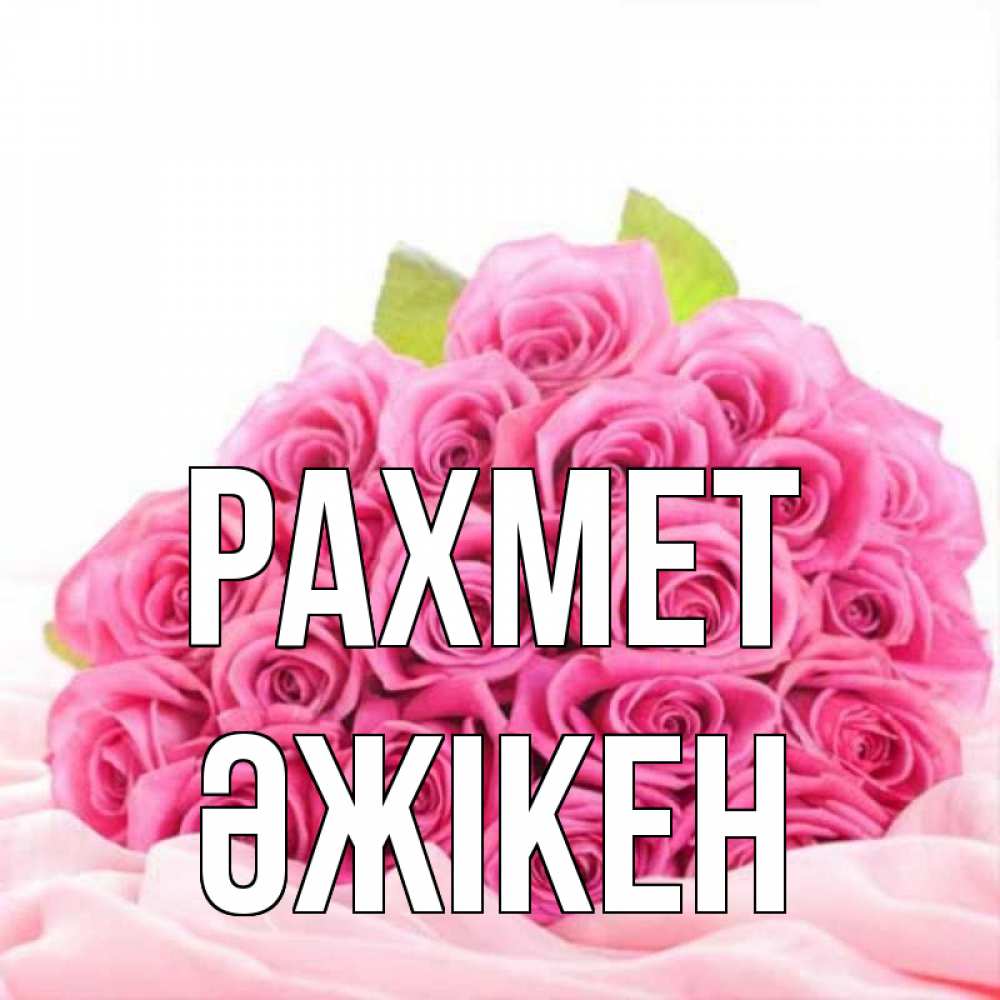 Күн сайын ашық хат с именем, Әжікен рахмет розовые розы с подписью Онлайн тегін жүктеп алу тілектері бар керемет карта 