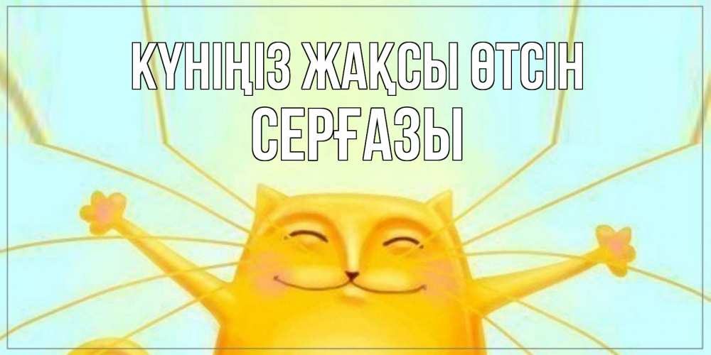 Күн сайын ашық хат с именем, СЕРҒАЗЫ Күніңіз жақсы өтсін обнимашки Онлайн тегін жүктеп алу тілектері бар керемет карта 