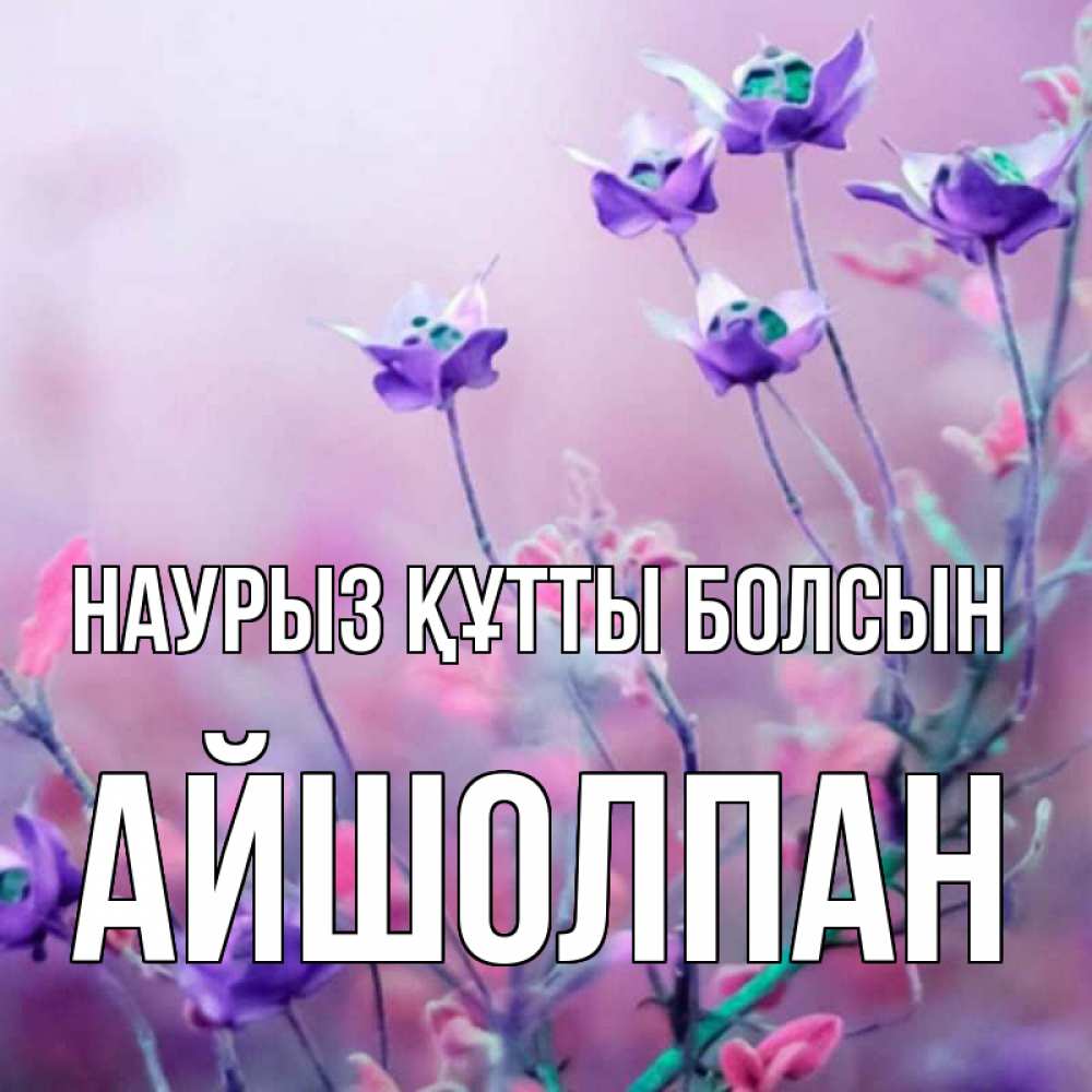 Күн сайын ашық хат с именем, АЙШОЛПАН Наурыз құтты болсын наурыз  2 Онлайн тегін жүктеп алу тілектері бар керемет карта 