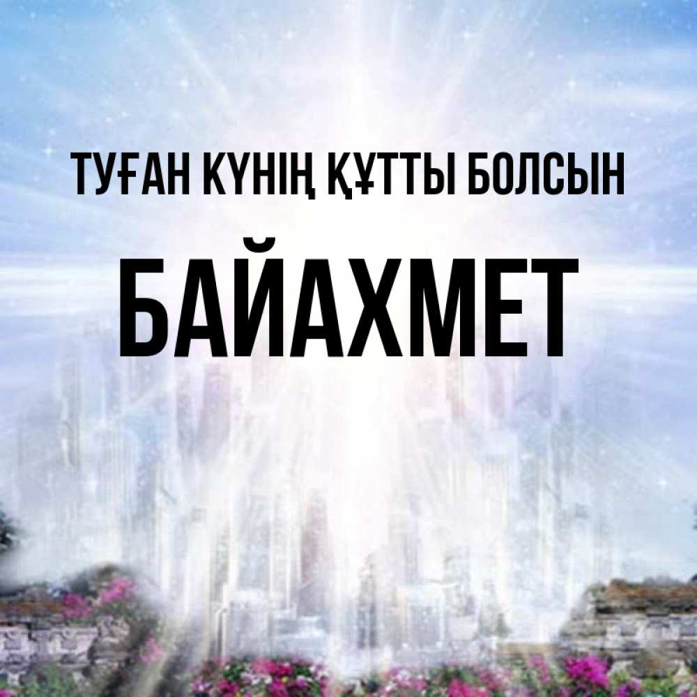 Күн сайын ашық хат с именем, Байахмет Туған күнің құтты болсын небесный свет Онлайн тегін жүктеп алу тілектері бар керемет карта 