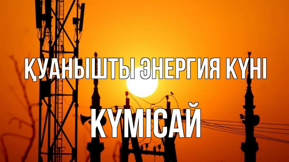 Күн сайын ашық хат с именем, КҮМІСАЙ Қуанышты энергия күні закат,  электроэнергия, энергетик Онлайн тегін жүктеп алу тілектері бар керемет карта 