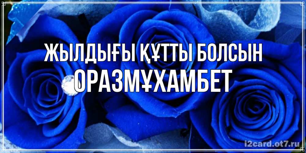 Күн сайын ашық хат с именем, ОРАЗМҰХАМБЕТ Жылдығы құтты болсын синие розы в росе Онлайн тегін жүктеп алу тілектері бар керемет карта 