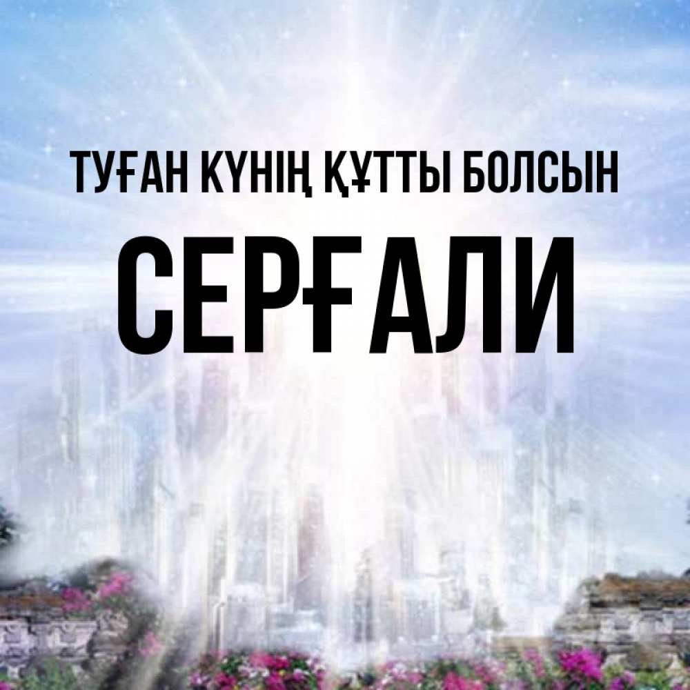 Күн сайын ашық хат с именем, СЕРҒАЛИ Туған күнің құтты болсын небесный свет Онлайн тегін жүктеп алу тілектері бар керемет карта 