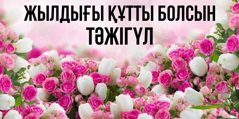 Күн сайын ашық хат с именем, ТӘЖІГҮЛ Жылдығы құтты болсын открытка с разными розами Онлайн тегін жүктеп алу тілектері бар керемет карта 