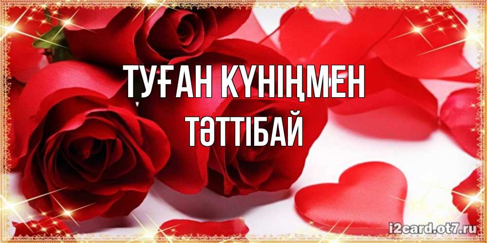 Күн сайын ашық хат с именем, ТӘТТІБАЙ Туған күніңмен красные розы и красные сердечки Онлайн тегін жүктеп алу тілектері бар керемет карта 