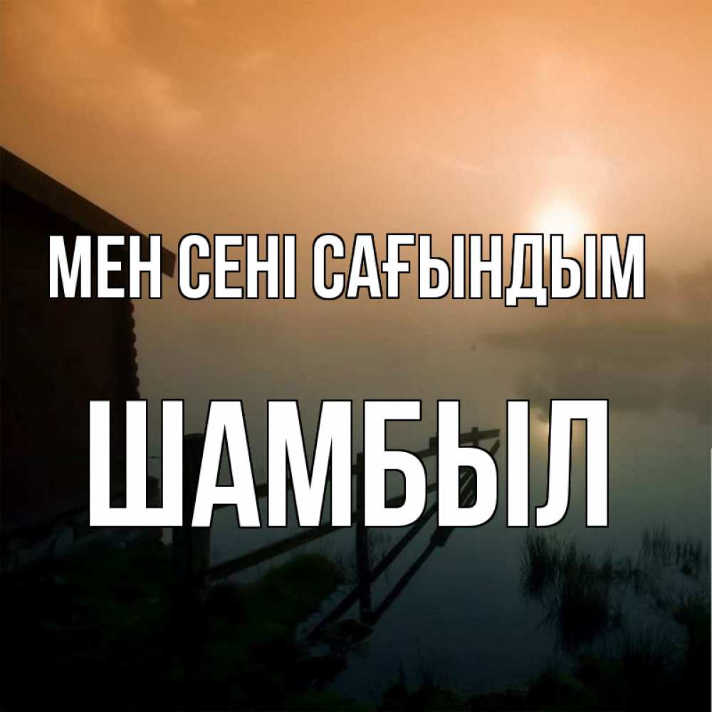Күн сайын ашық хат с именем, ШАМБЫЛ Мен сені сағындым приходи ко мне на чай Онлайн тегін жүктеп алу тілектері бар керемет карта 