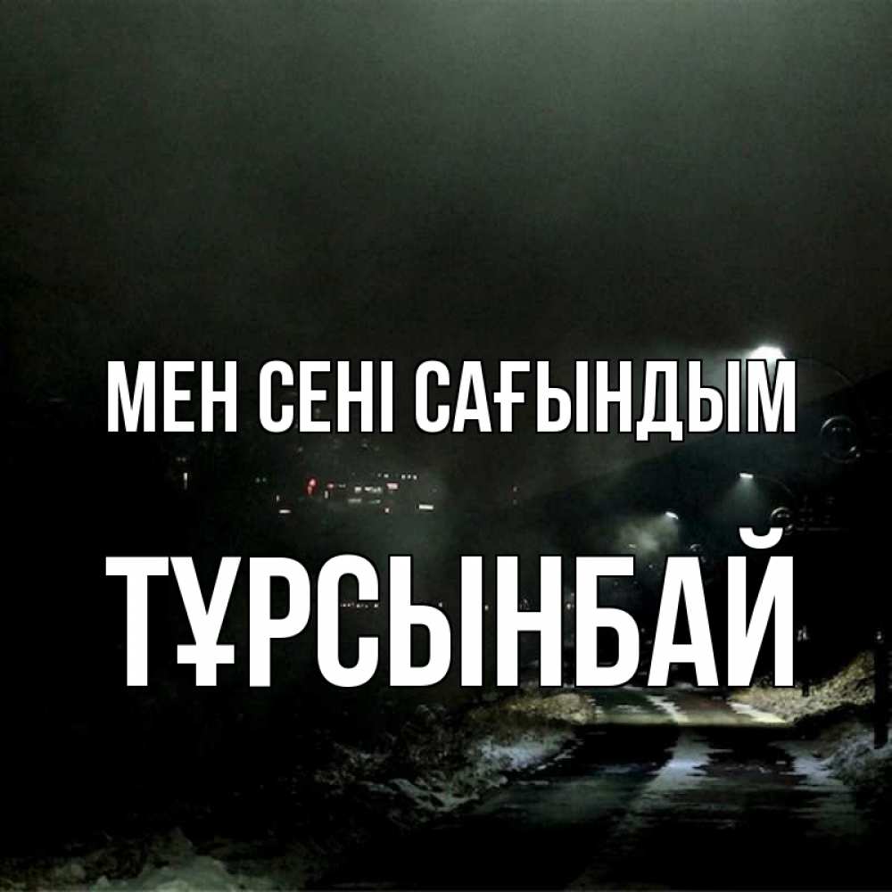 Күн сайын ашық хат с именем, ТҰРСЫНБАЙ Мен сені сағындым окраина города Онлайн тегін жүктеп алу тілектері бар керемет карта 