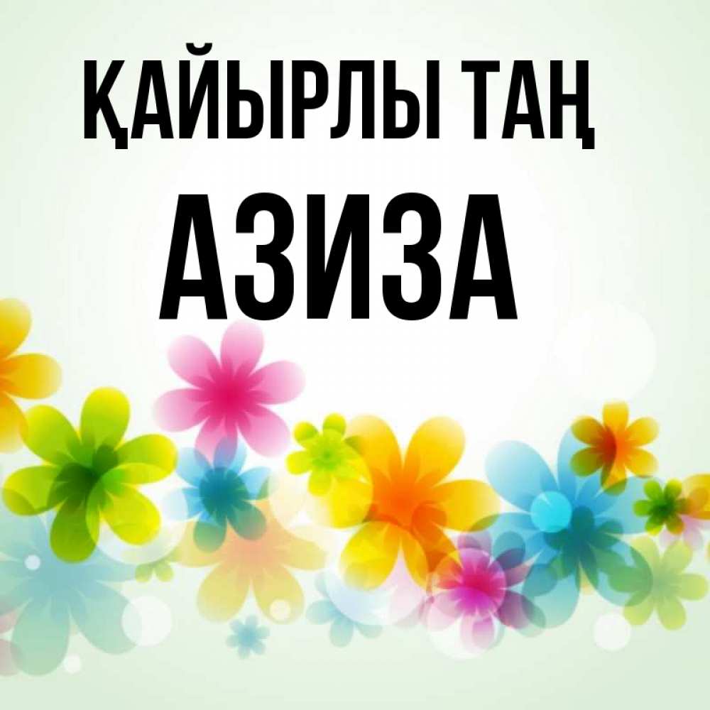 Күн сайын ашық хат с именем, Азиза Қайырлы таң позитивные цветочки Онлайн тегін жүктеп алу тілектері бар керемет карта 