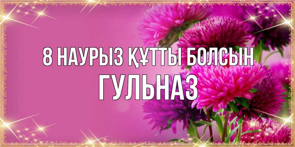 Күн сайын ашық хат с именем, Гульназ 8 наурыз құтты болсын садовые цветы на 8 марта Онлайн тегін жүктеп алу тілектері бар керемет карта 