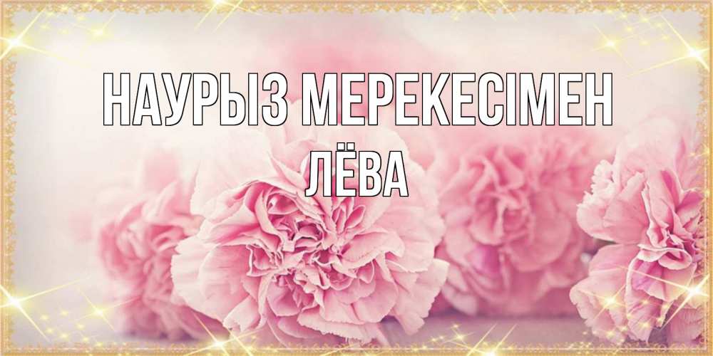 Күн сайын ашық хат с именем, Лёва Наурыз мерекесімен розовые цветы на праздник весны наурыз Онлайн тегін жүктеп алу тілектері бар керемет карта 