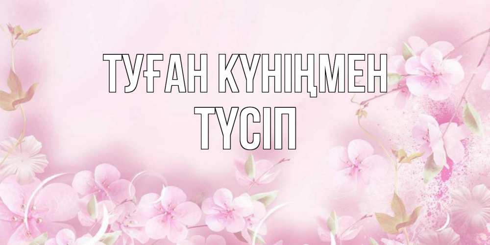 Күн сайын ашық хат с именем, ТҮСІП Туған күніңмен нежные цветы Онлайн тегін жүктеп алу тілектері бар керемет карта 