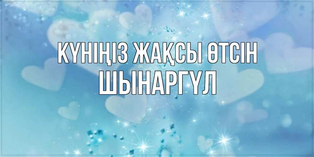 Күн сайын ашық хат с именем, ШЫНАРГҮЛ Күніңіз жақсы өтсін хорошего дня Онлайн тегін жүктеп алу тілектері бар керемет карта 
