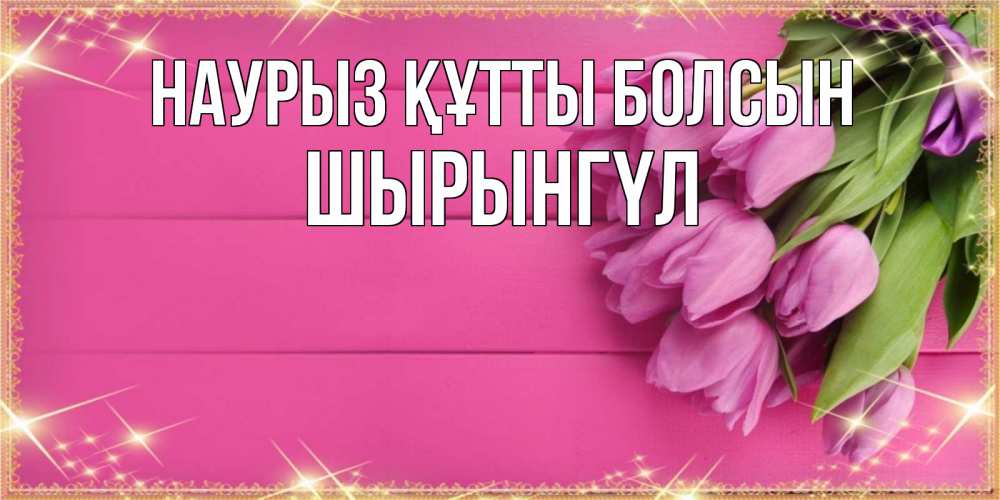 Күн сайын ашық хат с именем, ШЫРЫНГҮЛ Наурыз құтты болсын открытка для фотошопа с подписью Онлайн тегін жүктеп алу тілектері бар керемет карта 