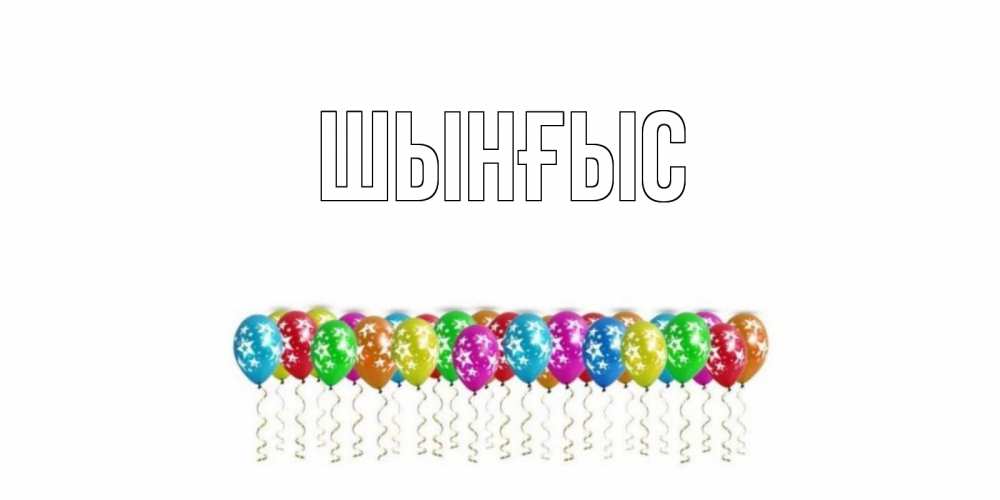 Картинка  с именем , ШЫНҒЫС! ТУҒАН КҮНІҢМЕН!