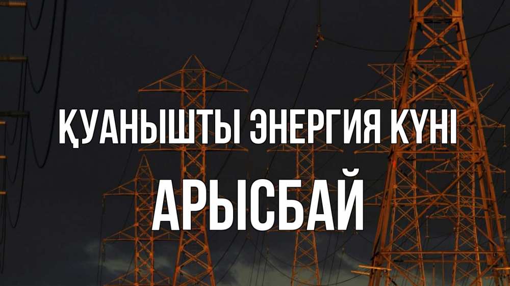 Күн сайын ашық хат с именем, Арысбай Қуанышты энергия күні ночь, лэп Онлайн тегін жүктеп алу тілектері бар керемет карта 