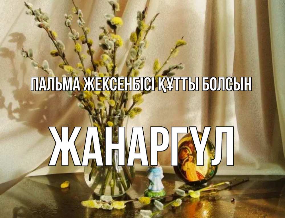 Күн сайын ашық хат с именем, ЖАНАРГҮЛ Пальма жексенбісі құтты болсын верба 1 Онлайн тегін жүктеп алу тілектері бар керемет карта 