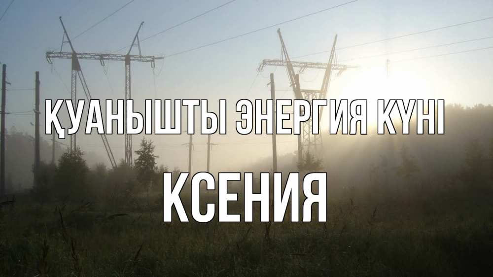 Күн сайын ашық хат с именем, Ксения Қуанышты энергия күні ЛЭП Онлайн тегін жүктеп алу тілектері бар керемет карта 