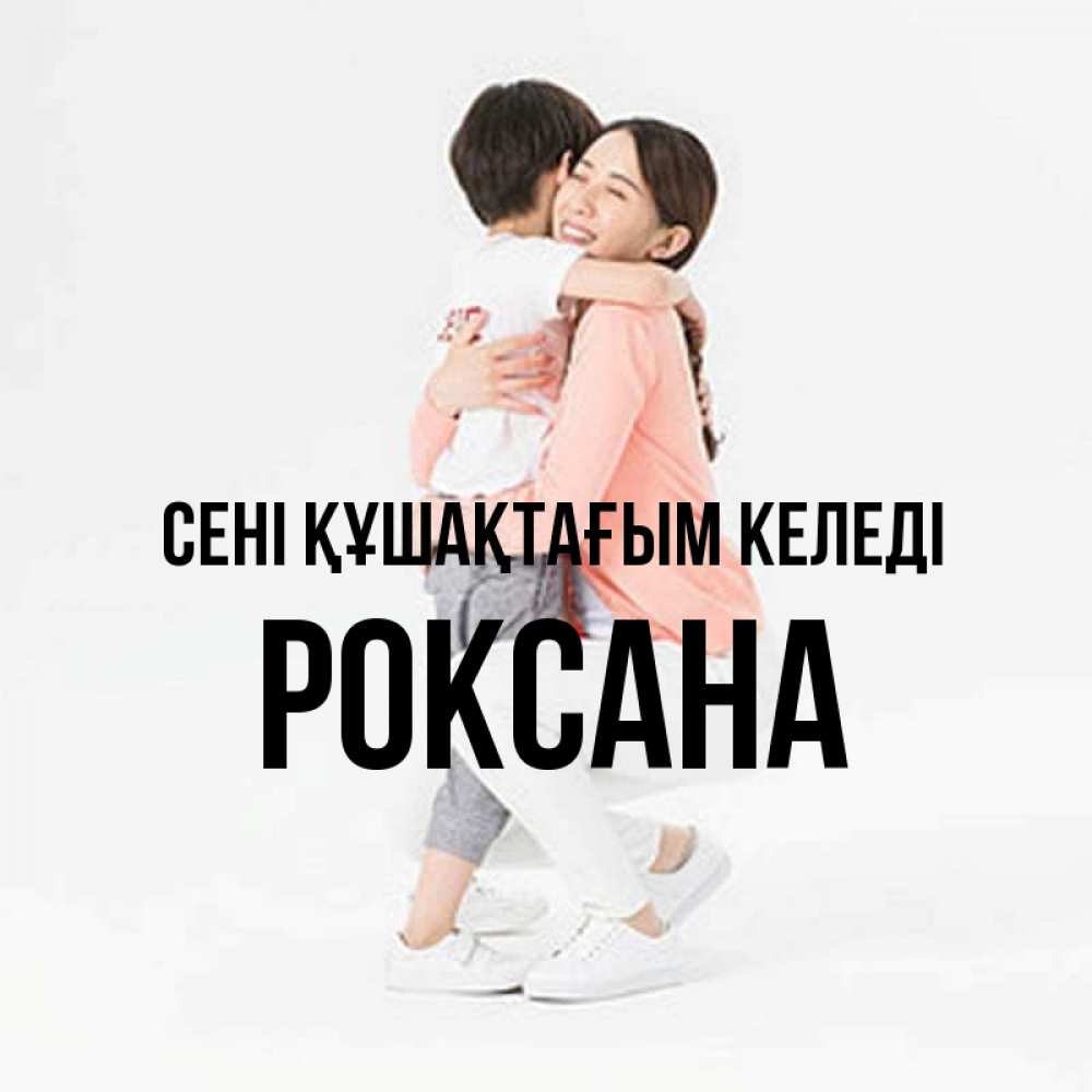 Күн сайын ашық хат с именем, Роксана сені құшақтағым келеді соскучилась по сыну Онлайн тегін жүктеп алу тілектері бар керемет карта 