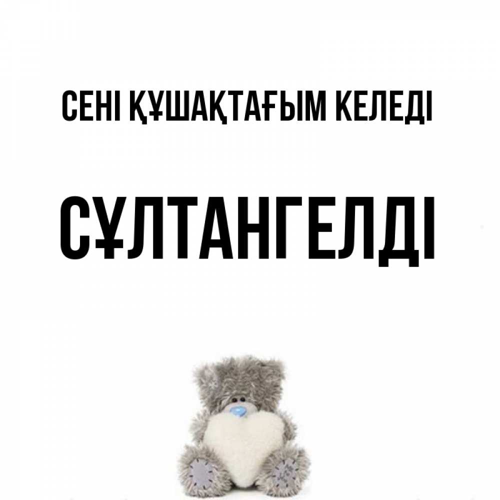 Күн сайын ашық хат с именем, СҰЛТАНГЕЛДІ сені құшақтағым келеді медвежонок с сердечком белого цвета Онлайн тегін жүктеп алу тілектері бар керемет карта 