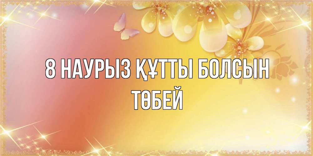 Күн сайын ашық хат с именем, ТӨБЕЙ 8 наурыз құтты болсын бесплатные открытки на международный женский день Онлайн тегін жүктеп алу тілектері бар керемет карта 