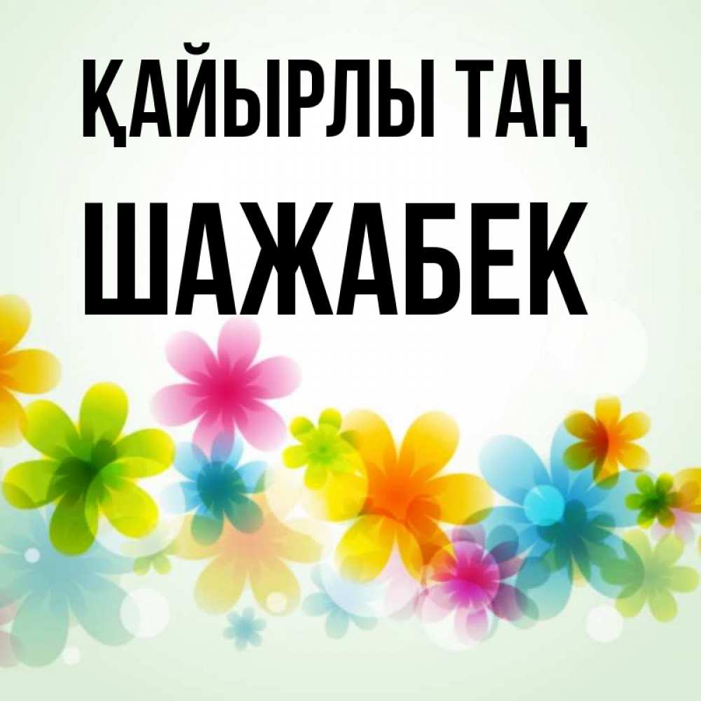 Күн сайын ашық хат с именем, ШАЖАБЕК Қайырлы таң позитивные цветочки Онлайн тегін жүктеп алу тілектері бар керемет карта 