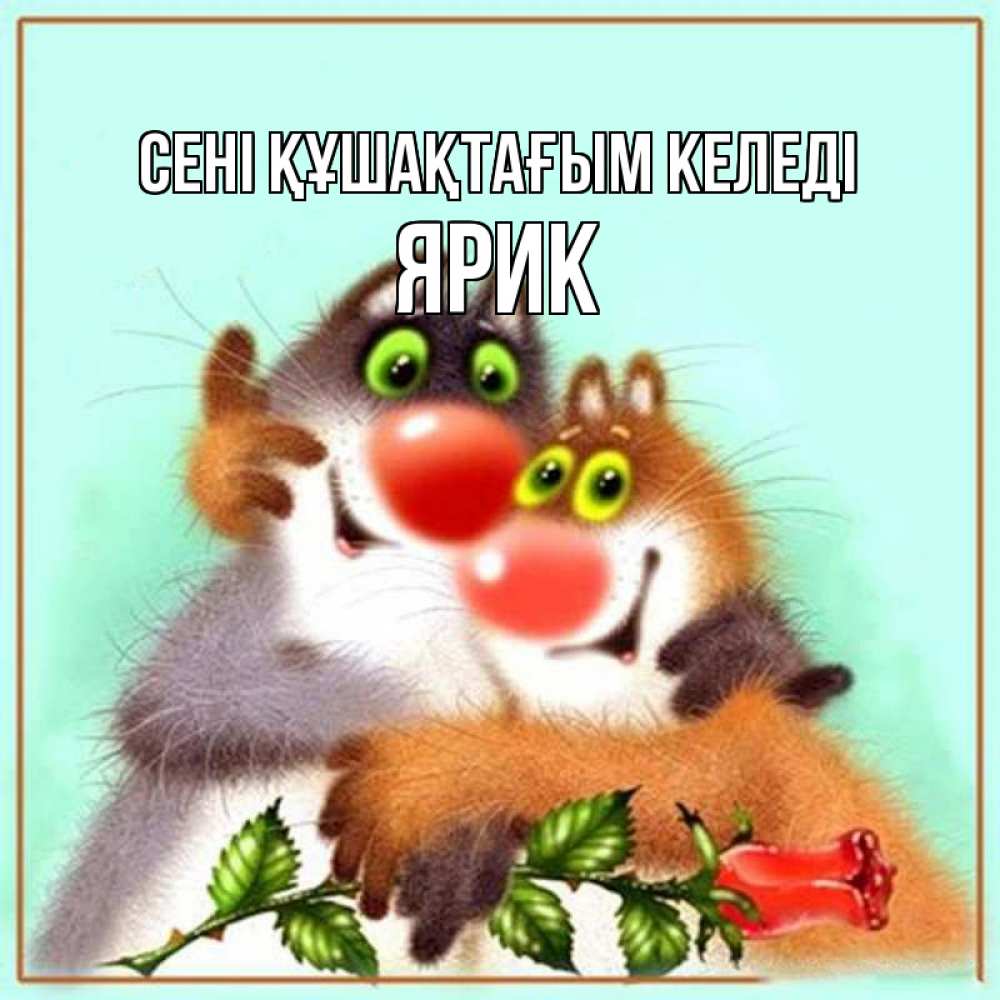 Күн сайын ашық хат с именем, Ярик сені құшақтағым келеді роза и мышки Онлайн тегін жүктеп алу тілектері бар керемет карта 
