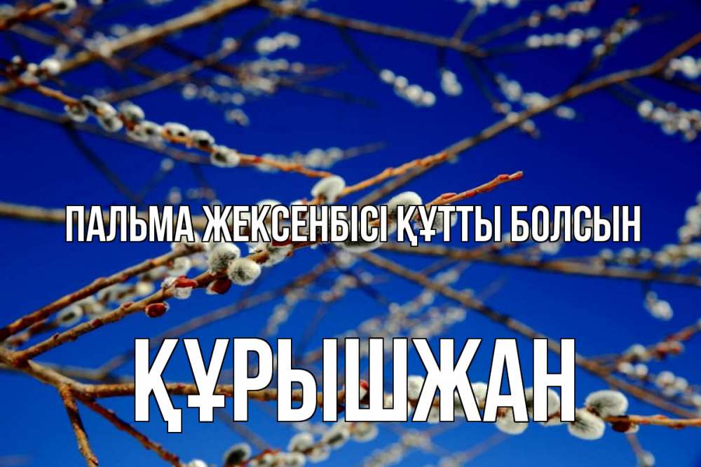 Күн сайын ашық хат с именем, ҚҰРЫШЖАН Пальма жексенбісі құтты болсын верба Онлайн тегін жүктеп алу тілектері бар керемет карта 