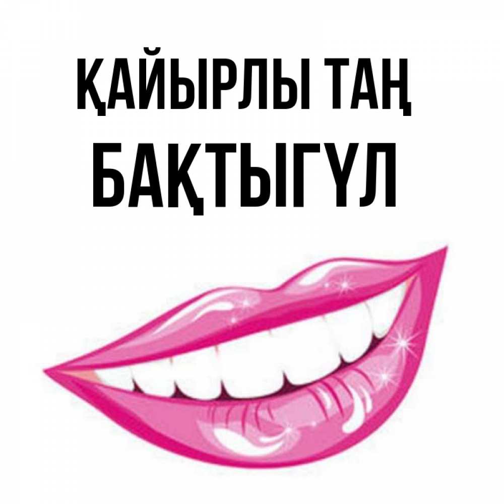 Күн сайын ашық хат с именем, БАҚТЫГҮЛ Қайырлы таң розовые губы и белые зубы Онлайн тегін жүктеп алу тілектері бар керемет карта 