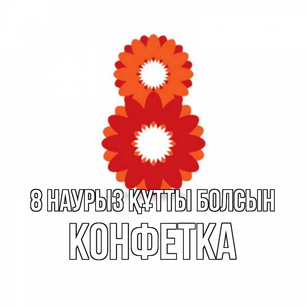 Күн сайын ашық хат с именем, Конфетка 8 наурыз құтты болсын восьмерка из лепестков Онлайн тегін жүктеп алу тілектері бар керемет карта 