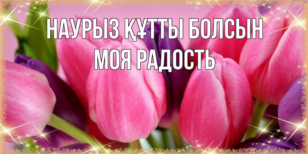 Күн сайын ашық хат с именем, Моя-радость Наурыз құтты болсын тюльпаны для женщины на международный женский день Онлайн тегін жүктеп алу тілектері бар керемет карта 