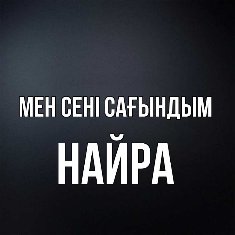 Күн сайын ашық хат с именем, НАЙРА Мен сені сағындым с подписью Онлайн тегін жүктеп алу тілектері бар керемет карта 