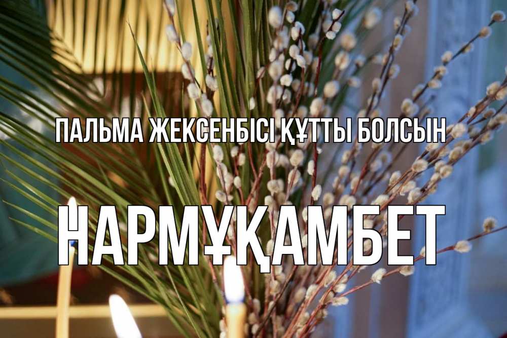 Күн сайын ашық хат с именем, НАРМҰҚАМБЕТ Пальма жексенбісі құтты болсын верба Онлайн тегін жүктеп алу тілектері бар керемет карта 