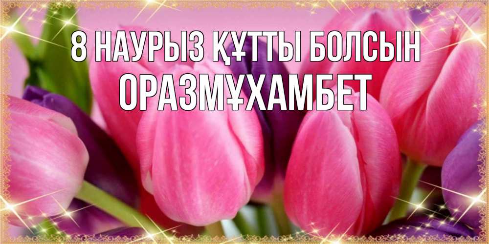 Күн сайын ашық хат с именем, ОРАЗМҰХАМБЕТ 8 наурыз құтты болсын тюльпаны для женщины на международный женский день Онлайн тегін жүктеп алу тілектері бар керемет карта 