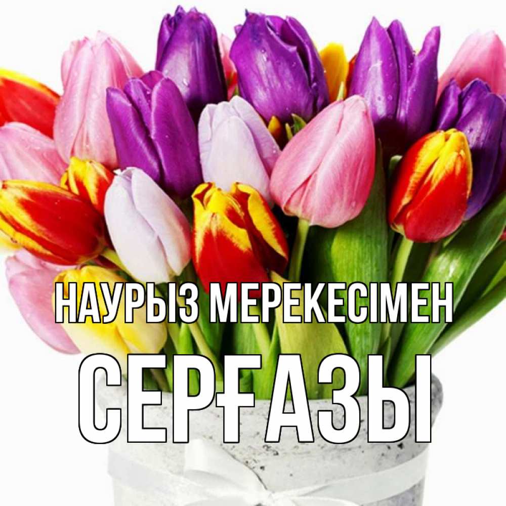 Күн сайын ашық хат с именем, СЕРҒАЗЫ Наурыз мерекесімен букет Онлайн тегін жүктеп алу тілектері бар керемет карта 