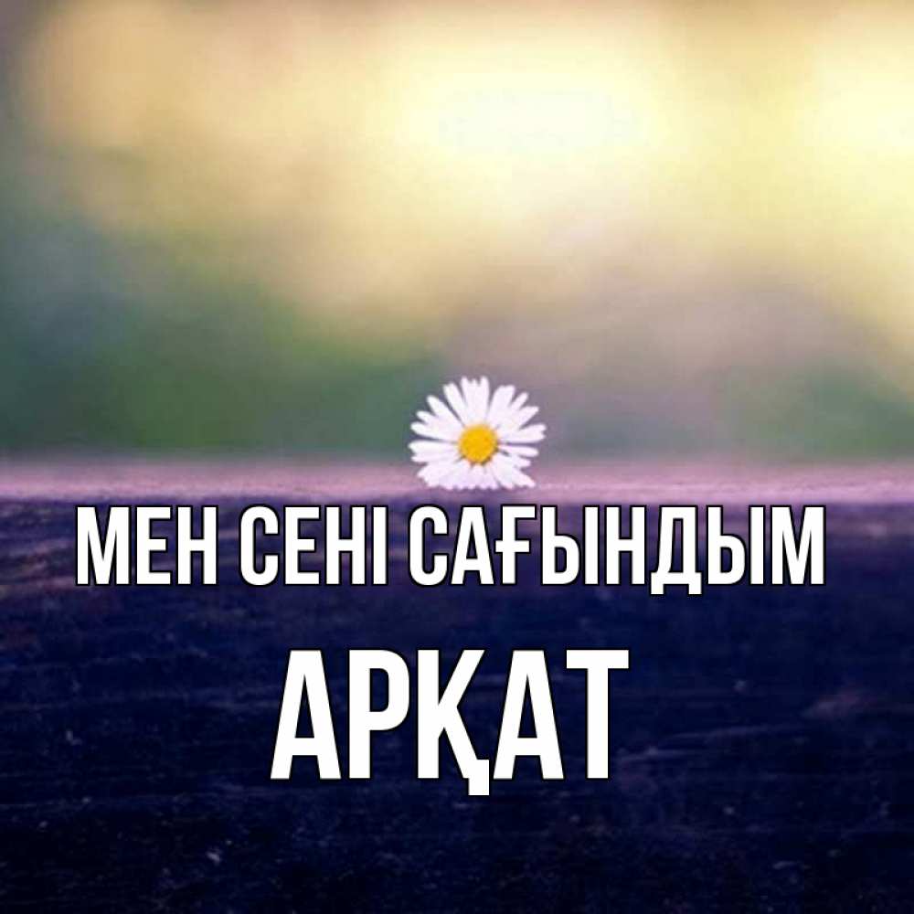 Күн сайын ашық хат с именем, Арқат Мен сені сағындым приходи в гости Онлайн тегін жүктеп алу тілектері бар керемет карта 