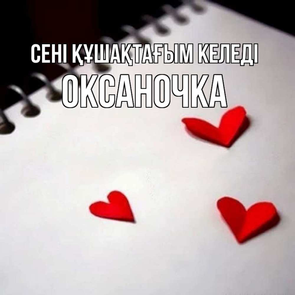 Күн сайын ашық хат с именем, Оксаночка сені құшақтағым келеді скрапбукинг Онлайн тегін жүктеп алу тілектері бар керемет карта 