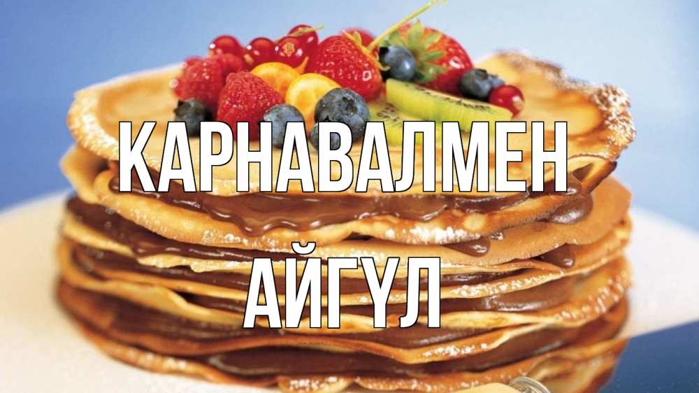 Күн сайын ашық хат с именем, АЙГҮЛ Карнавалмен торт, блины, ягоды Онлайн тегін жүктеп алу тілектері бар керемет карта 