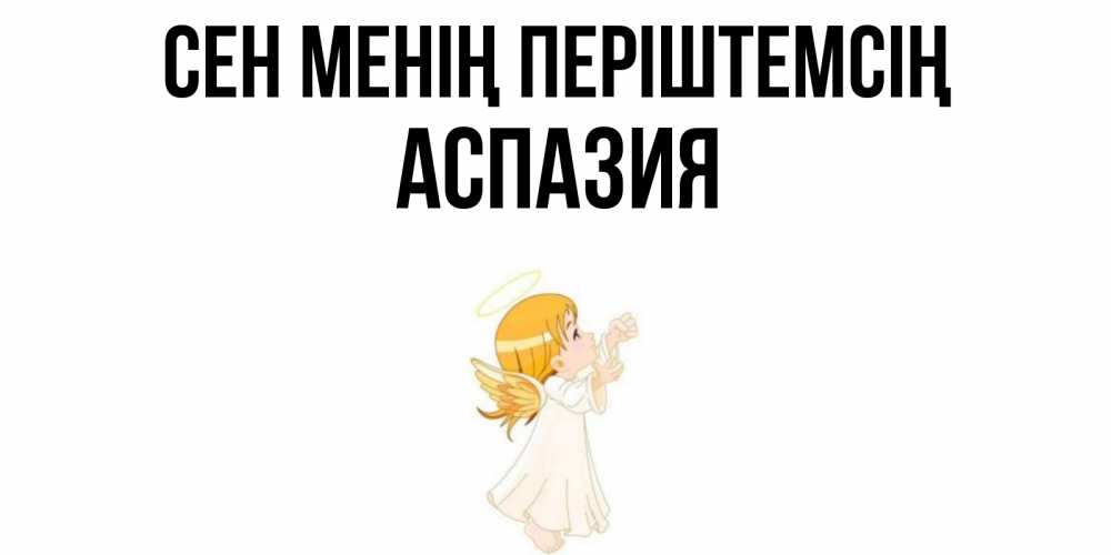 Күн сайын ашық хат с именем, АСПАЗИЯ Сен менің періштемсің ангел, девочка Онлайн тегін жүктеп алу тілектері бар керемет карта 