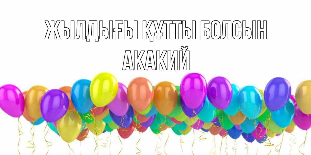 Күн сайын ашық хат с именем, Акакий Жылдығы құтты болсын шары на день рождения всех цветов радуги Онлайн тегін жүктеп алу тілектері бар керемет карта 