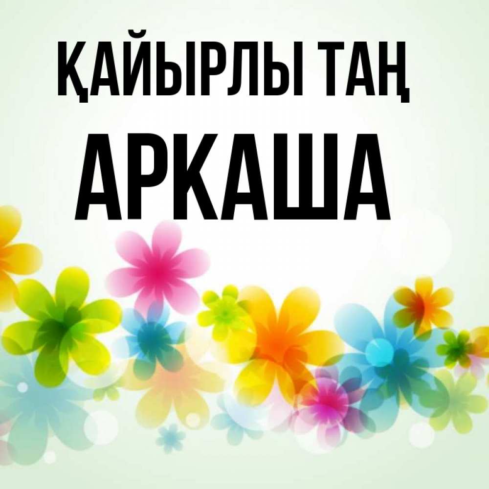 Күн сайын ашық хат с именем, Аркаша Қайырлы таң позитивные цветочки Онлайн тегін жүктеп алу тілектері бар керемет карта 