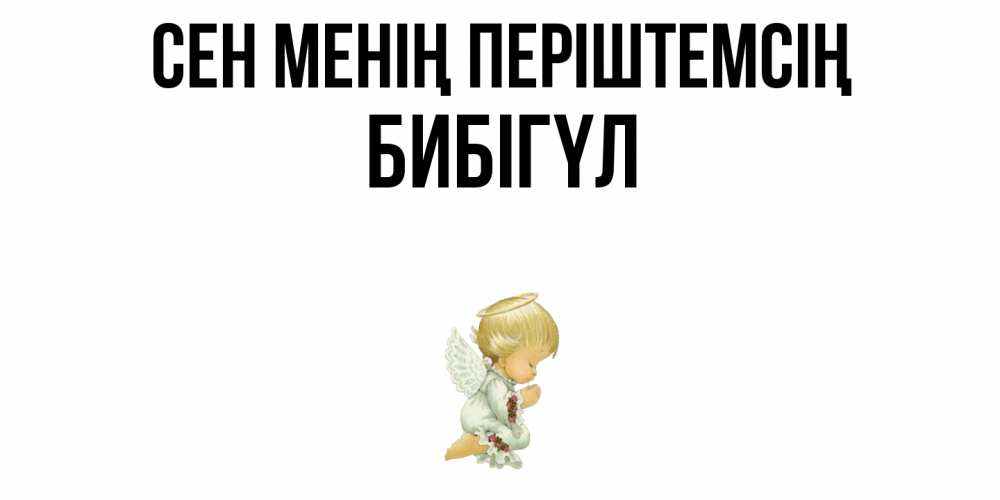 Күн сайын ашық хат с именем, БИБІГҮЛ Сен менің періштемсің ангел Онлайн тегін жүктеп алу тілектері бар керемет карта 