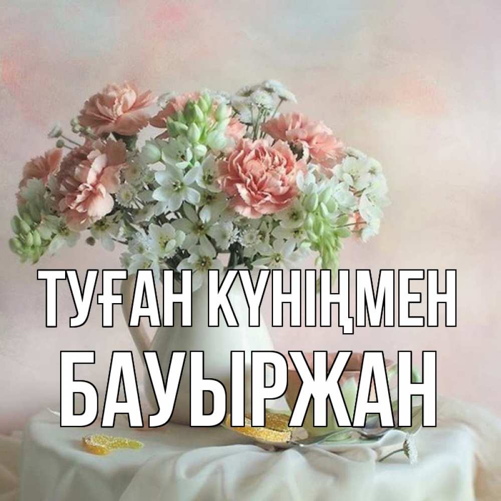 Күн сайын ашық хат с именем, Бауыржан Туған күніңмен с цветами Онлайн тегін жүктеп алу тілектері бар керемет карта 