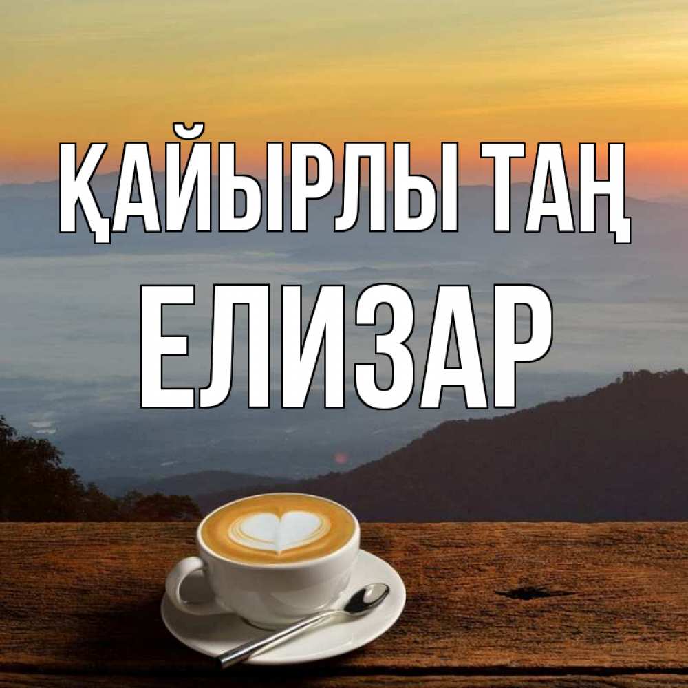 Күн сайын ашық хат с именем, Елизар Қайырлы таң кофе на высоте Онлайн тегін жүктеп алу тілектері бар керемет карта 
