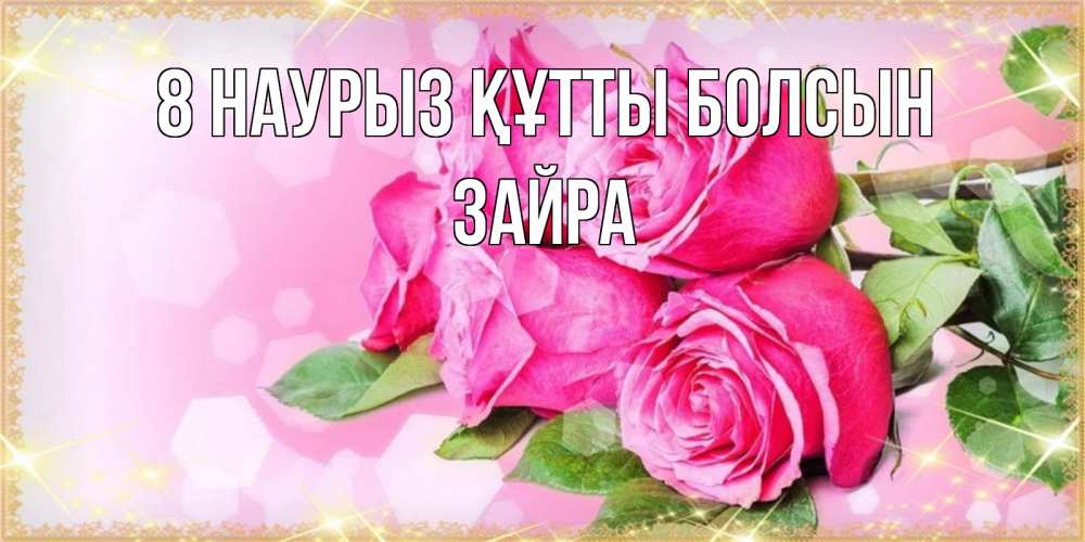 Күн сайын ашық хат с именем, ЗАЙРА 8 наурыз құтты болсын открытка с розами на международный женский день Онлайн тегін жүктеп алу тілектері бар керемет карта 