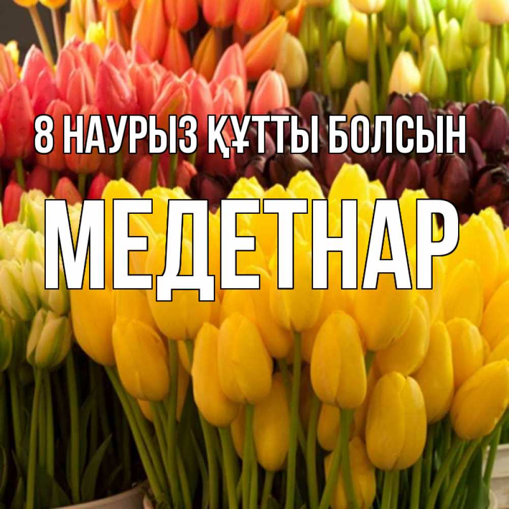 Күн сайын ашық хат с именем, МЕДЕТНАР 8 наурыз құтты болсын цветы Онлайн тегін жүктеп алу тілектері бар керемет карта 